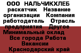 ООО "НАЛЬЧИКХЛЕБ" раскатчик › Название организации ­ Компания-работодатель › Отрасль предприятия ­ Другое › Минимальный оклад ­ 1 - Все города Работа » Вакансии   . Краснодарский край,Кропоткин г.